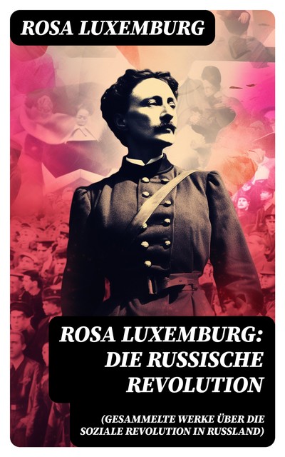 Rosa Luxemburg: Die Russische Revolution (Gesammelte Werke über die soziale Revolution in Russland), Rosa Luxemburg