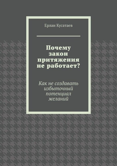 Почему закон притяжения не работает?. Как не создавать избыточный потенциал желаний, Ерлан Кусатаев