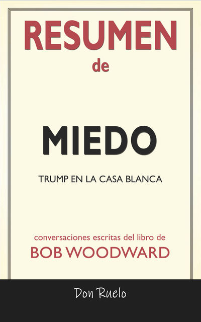 Resumen de Miedo: Trump En La Casa Blanca: Conversaciones Escritas Del Libro De Bob Woodward, Don Ruelos