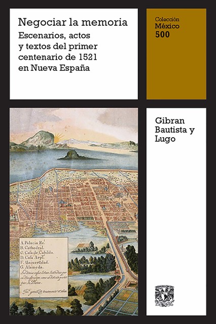 Negociar la memoria: Escenarios, actos y textos del primer centenario de 1521 en Nueva España, Gibrán Bautista y Lugo