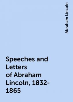 Speeches and Letters of Abraham Lincoln, 1832-1865, Abraham Lincoln