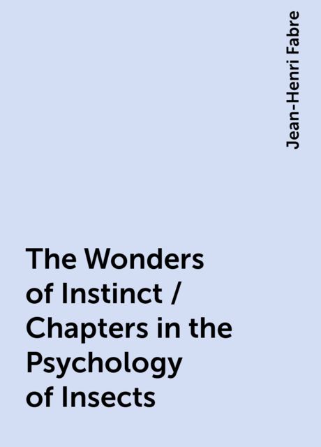 The Wonders of Instinct / Chapters in the Psychology of Insects, Jean-Henri Fabre