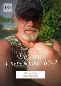 Дожить и пережить. 60+?. Жизнь без зависимостей, Алив Чепанов