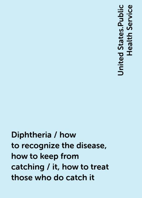 Diphtheria / how to recognize the disease, how to keep from catching / it, how to treat those who do catch it, United States.Public Health Service