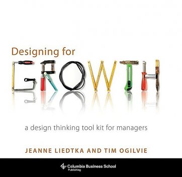 Designing for Growth: A Design Thinking Toolkit for Managers, Jeanne Liedtka, Tim Ogilvie