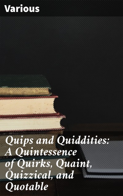 Quips and Quiddities: A Quintessence of Quirks, Quaint, Quizzical, and Quotable, Various