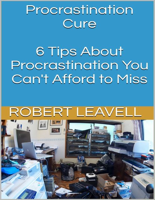 Procrastination Cure: 6 Tips About Procrastination You Can't Afford to Miss, Robert Leavell