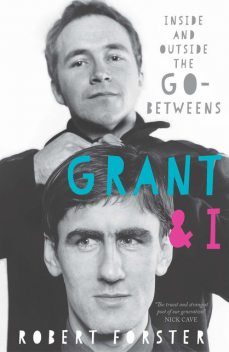 Grant & I: Inside And Outside The Go-Betweens, Robert Forster