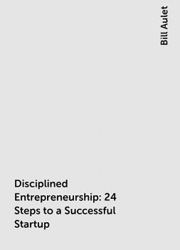 Disciplined Entrepreneurship: 24 Steps to a Successful Startup, Bill Aulet