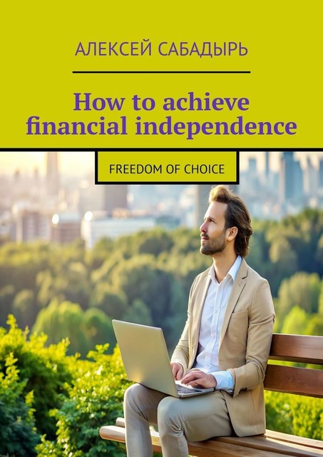 How to achieve financial independence. Freedom of choice, Алексей Сабадырь