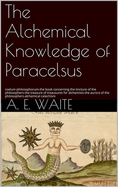 The Alchemical knowledge of Paracelsus, A.E.Waite