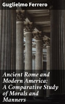 Ancient Rome and Modern America; A Comparative Study of Morals and Manners, Guglielmo Ferrero