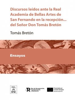 Discursos leídos ante la Real Academia de Bellas Artes de San Fernando en la recepción … del Señor Dn Tomás Bretón, Tomás Bretón