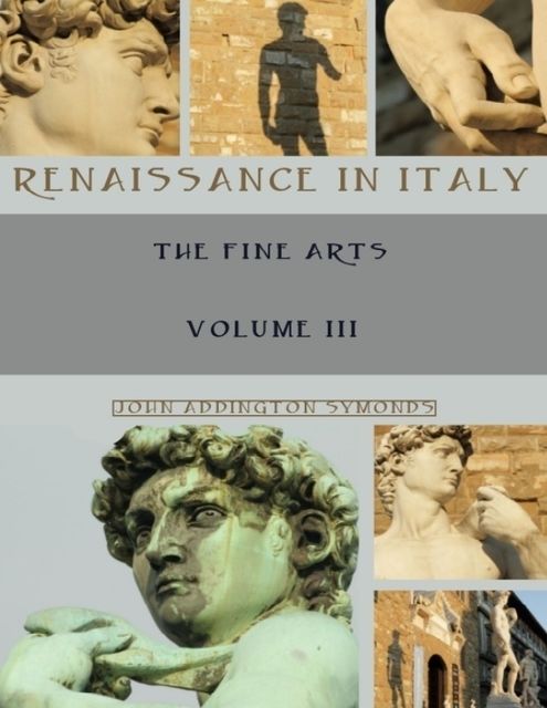 Renaissance in Italy : The Fine Arts, Volume III (Illustrated), John Addington Symonds