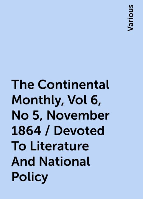 The Continental Monthly, Vol 6, No 5, November 1864 / Devoted To Literature And National Policy, Various