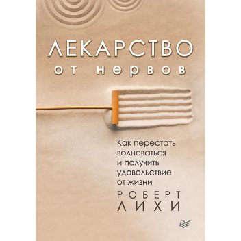 Лекарство от нервов. Как перестать волноваться и получить удовольствие от жизни, Роберт Лихи