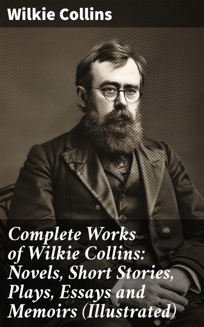 Complete Works of Wilkie Collins: Novels, Short Stories, Plays, Essays and Memoirs (Illustrated), Wilkie Collins, John McLenan