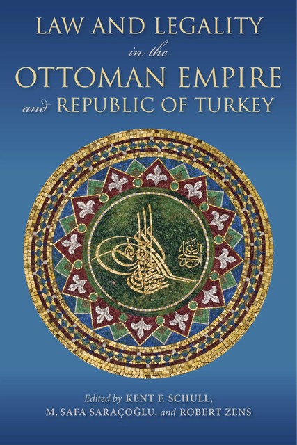 Law and Legality in the Ottoman Empire and Republic of Turkey, Kent F. Schull, M. Safa Saracoglu, Robert Zens