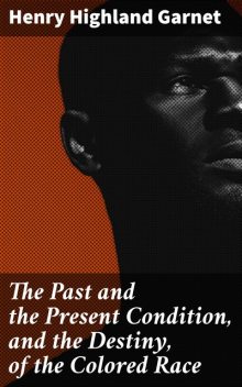 The Past and the Present Condition, and the Destiny, of the Colored Race, Henry Highland Garnet