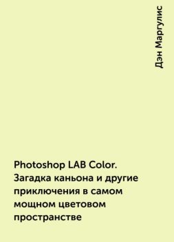 Photoshop LAB Color. Загадка каньона и другие приключения в самом мощном цветовом пространстве, Дэн Маргулис