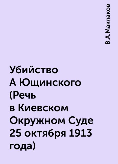 Убийство А Ющинского (Речь в Киевском Окружном Суде 25 октября 1913 года), В.А.Маклаков