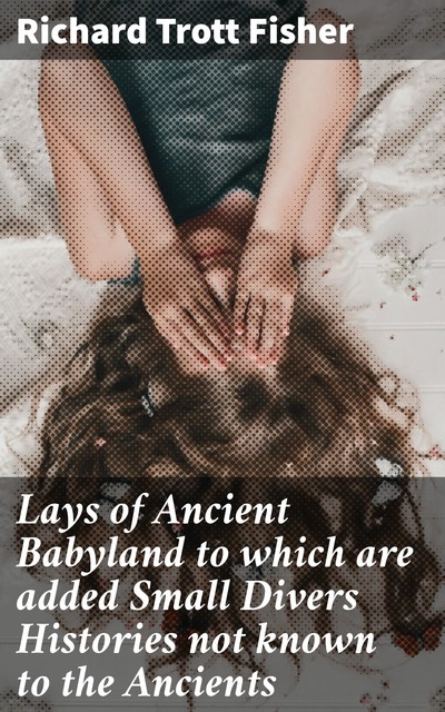 Lays of Ancient Babyland to which are added Small Divers Histories not known to the Ancients, Richard Trott Fisher