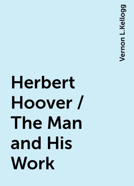 Herbert Hoover / The Man and His Work, Vernon L.Kellogg