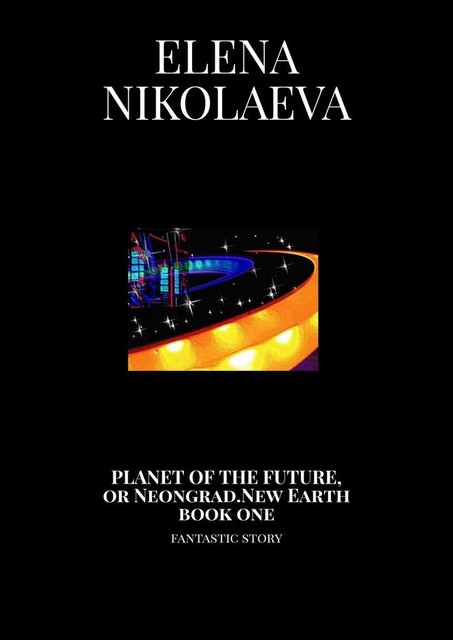 Planet of the Future, or Neongrad. New Earth. Book one. Fantastic story, Elena Aleksandrovna Nikolaeva