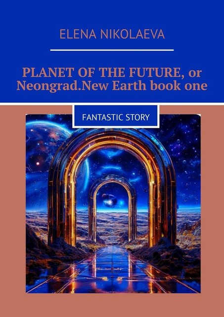 Planet of the Future, or Neongrad. New Earth. Book one. Fantastic story, Elena Aleksandrovna Nikolaeva