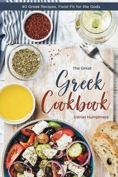 The Great Greek Cookbook: 40 Greek Recipes, Food Fit for the Gods, Daniel Humphreys