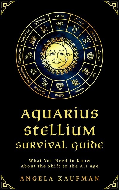 Aquarius Stellium Survival Guide; What You Need to Know About the Shift to the Air Age, Angela Kaufman