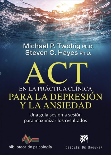 ACT en la práctica clínica para la depresión y la ansiedad. Una guía sesión a sesión para maximizar los resultados, Steven C. Hayes, Michael P. Twohig