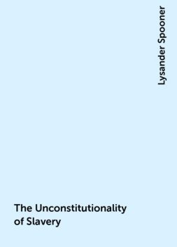 The Unconstitutionality of Slavery, Lysander Spooner