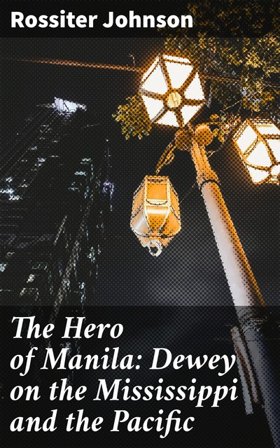 The Hero of Manila: Dewey on the Mississippi and the Pacific, Rossiter Johnson