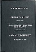 Experiments and Observations Relative to the Influence Lately Discovered by M. Galvani and Commonly Called Animal Electricity, Richard Fowler