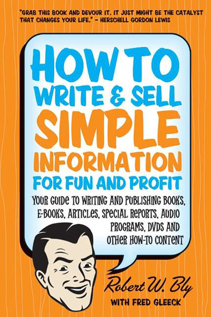 How to Write & Sell Simple Information for Fun and Profit: Your Guide to Writing and Publishing Books, E-Books, Articles, Special Reports, Audio Programs, DVDs, and Other How-To Content, Robert Bly