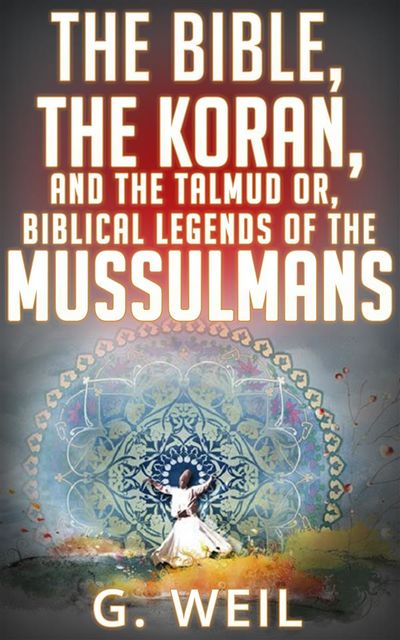 The Bible, The Koran, and the Talmud or, biblical legends of the mussulmans, Weil