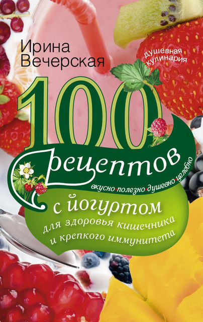 100 рецептов с йогуртом для здоровья кишечника и крепкого иммунитета. Вкусно, полезно, душевно, целебно, Ирина Вечерская