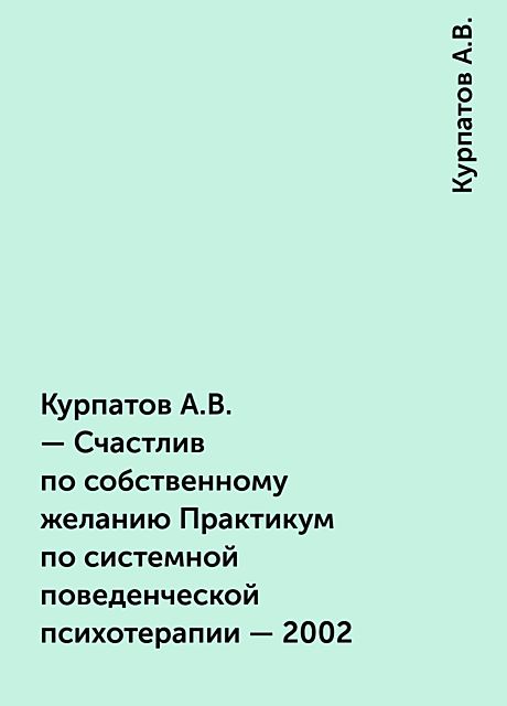 Счастлив по собственному желанию Практикум по системной поведенческой психотерапии, Андрей Курпатов
