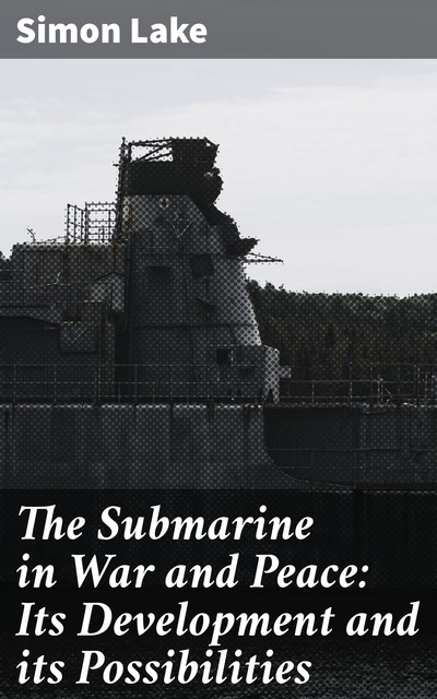 The Submarine in War and Peace: Its Development and its Possibilities, Simon Lake