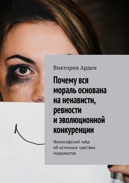 Почему вся мораль основана на ненависти, ревности и эволюционной конкуренции. Философский гайд об истинных чувствах моралистов, Виктория Арден