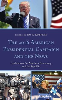 The 2016 American Presidential Campaign and the News, Stephanie Martin, Stephen Cooper, Joseph M. Valenzano III, Jim A. Kuypers, Ben Voth, Abe Aamidor, Andrea J. Terry, Chad Painter, Erin Whiteside, Katherine Haenschen, Mike Horning, Natalia Mielczarek