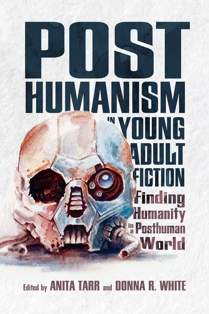 Posthumanism in Young Adult Fiction, Donna White, Anita Tarr