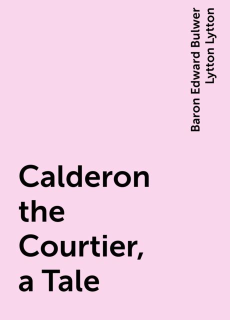 Calderon the Courtier, a Tale, Baron Edward Bulwer Lytton Lytton