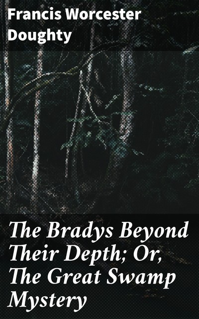 The Bradys Beyond Their Depth; Or, The Great Swamp Mystery, Francis Worcester Doughty