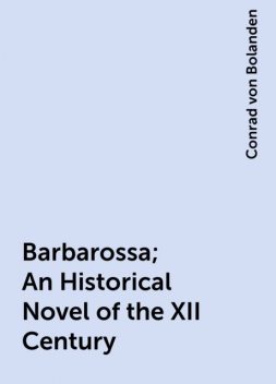 Barbarossa; An Historical Novel of the XII Century, Conrad von Bolanden