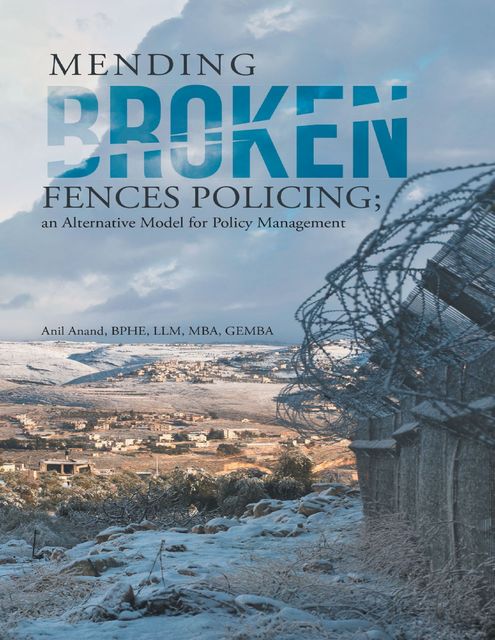 Mending Broken Fences Policing: An Alternative Model for Policy Management, M.B.A., Anil Anand, BPHE, GEMBA, LLM