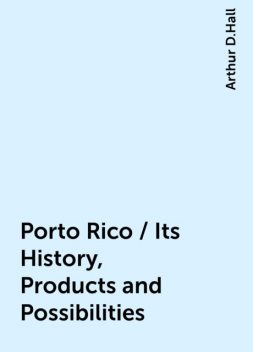 Porto Rico / Its History, Products and Possibilities, Arthur D.Hall