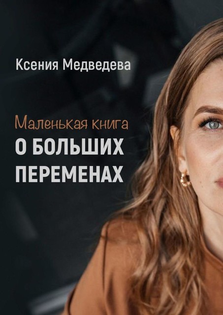 Маленькая книга о больших переменах. Книга-тренинг с пошаговым планом достижения целей, Ксения Медведева
