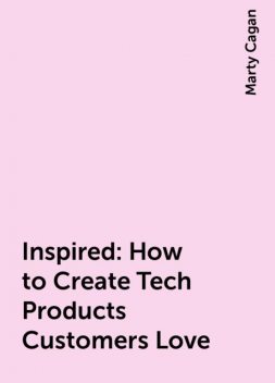 Inspired: How to Create Tech Products Customers Love, Marty Cagan